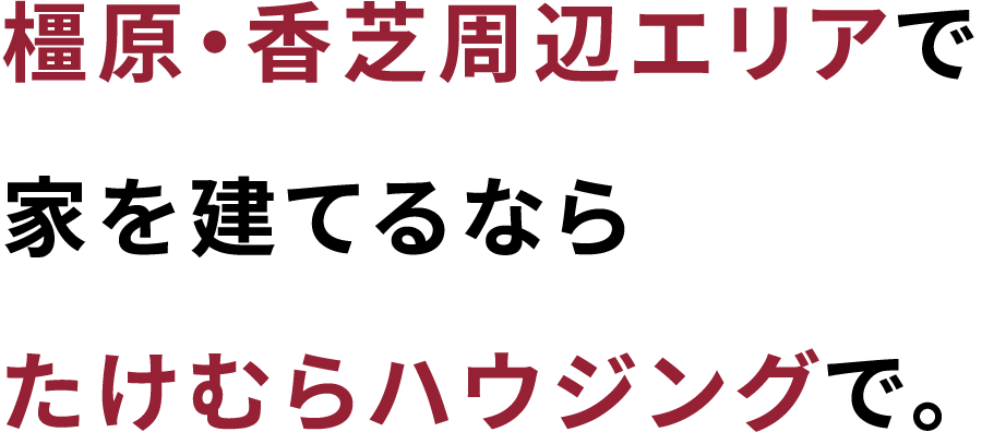 橿原・香芝周辺エリアで家を建てるならたけむらハウジングで。