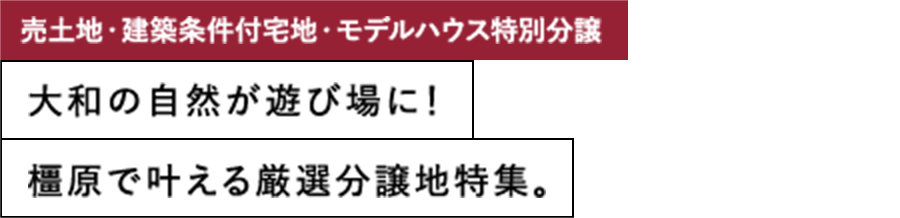 売土地・建築条件付宅地・モデルハウス特別分譲 大和の自然が遊び場に！ 橿原で叶える厳選分譲地特集。